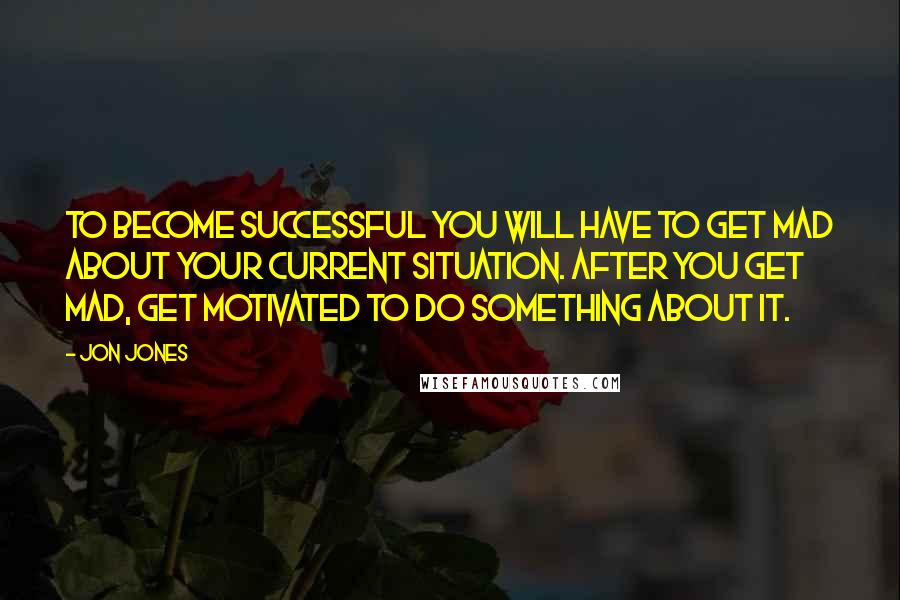 Jon Jones Quotes: To become successful you will have to get mad about your current situation. After you get mad, get motivated to do something about it.