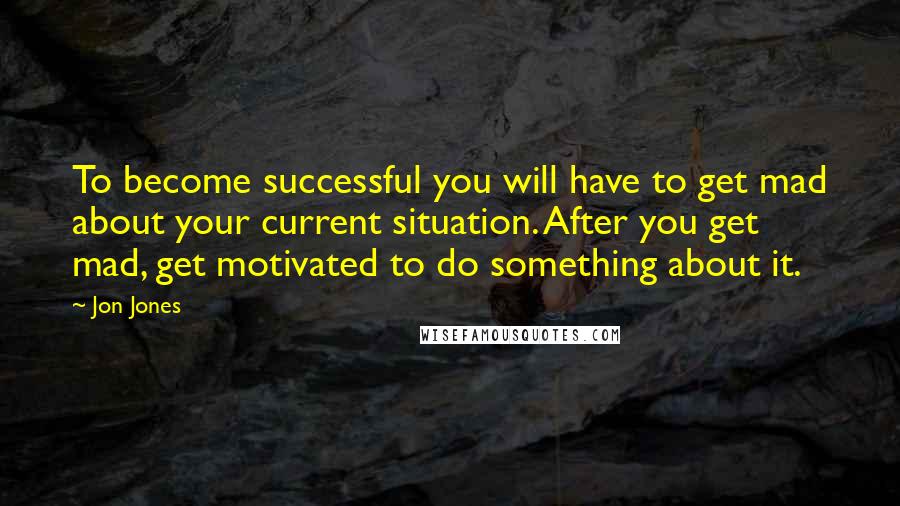 Jon Jones Quotes: To become successful you will have to get mad about your current situation. After you get mad, get motivated to do something about it.