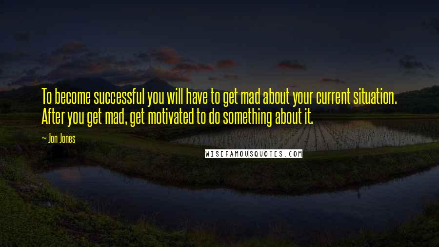 Jon Jones Quotes: To become successful you will have to get mad about your current situation. After you get mad, get motivated to do something about it.