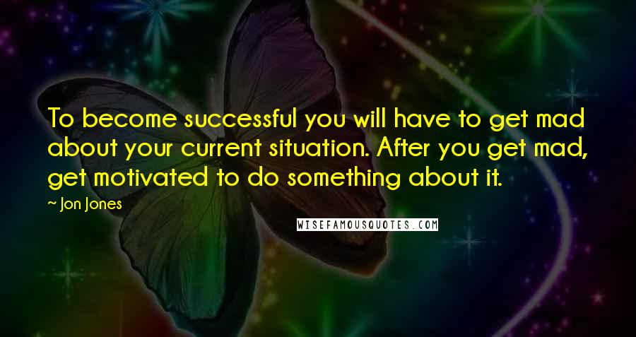 Jon Jones Quotes: To become successful you will have to get mad about your current situation. After you get mad, get motivated to do something about it.