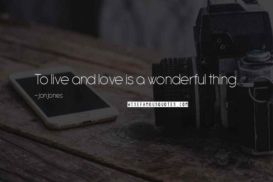 Jon Jones Quotes: To live and love is a wonderful thing.