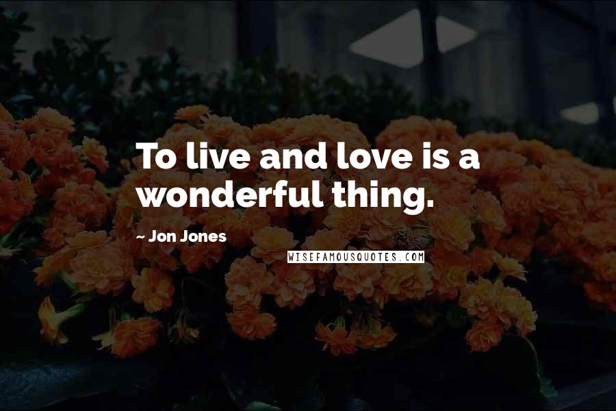 Jon Jones Quotes: To live and love is a wonderful thing.