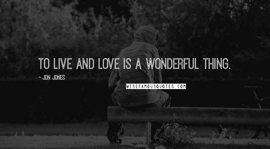 Jon Jones Quotes: To live and love is a wonderful thing.