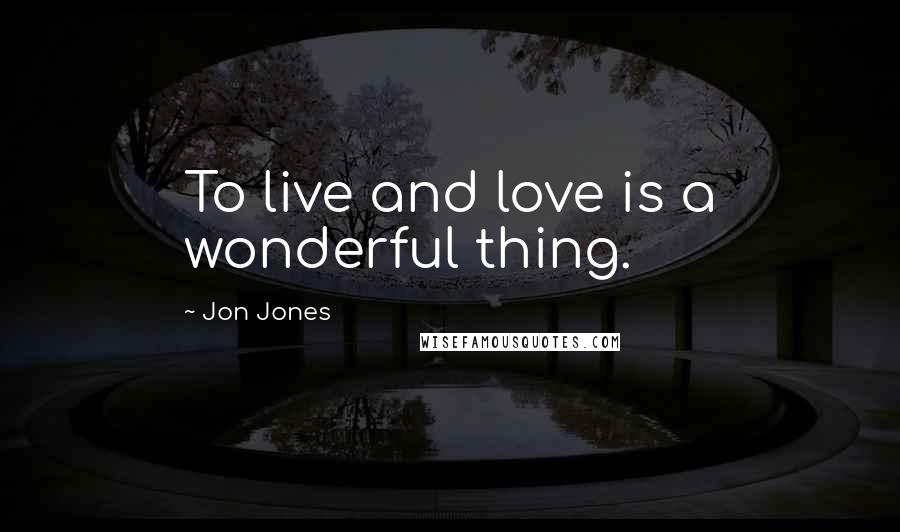 Jon Jones Quotes: To live and love is a wonderful thing.