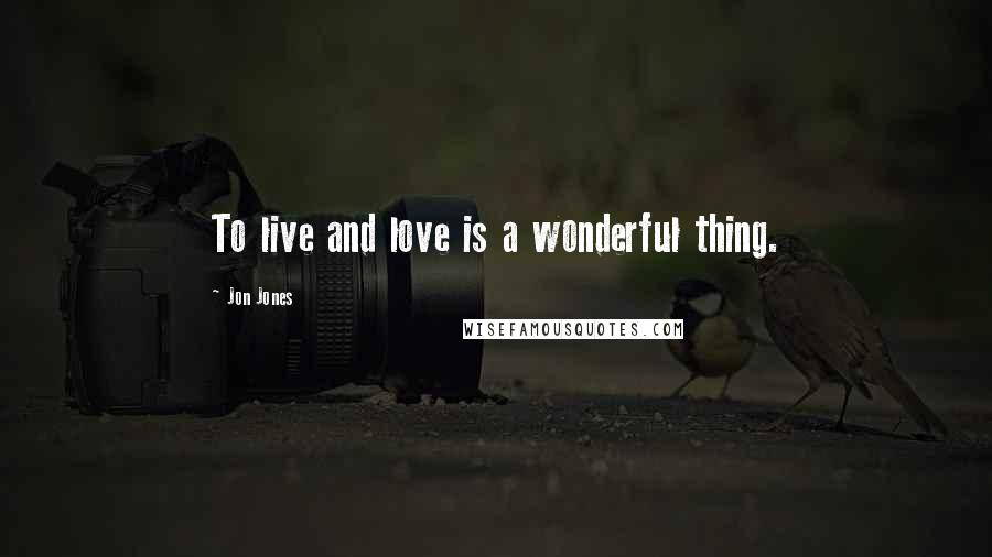 Jon Jones Quotes: To live and love is a wonderful thing.