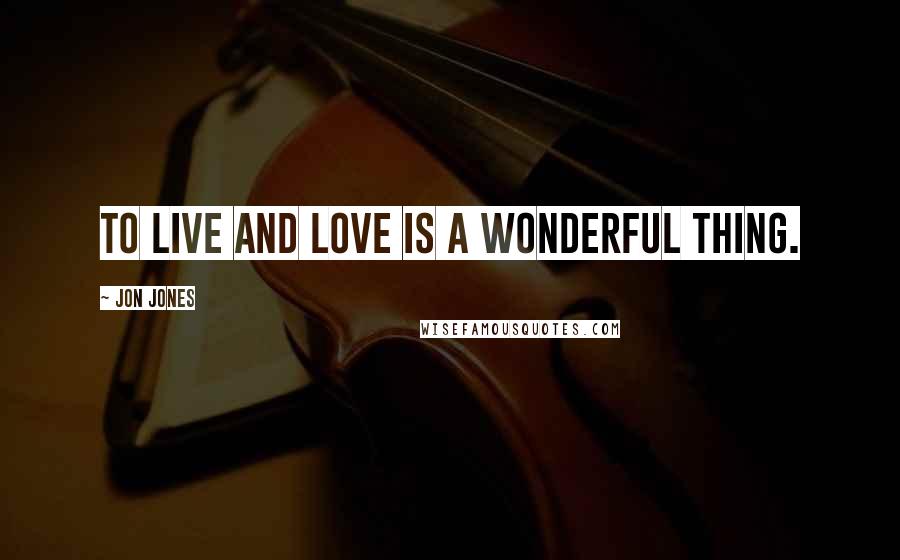Jon Jones Quotes: To live and love is a wonderful thing.