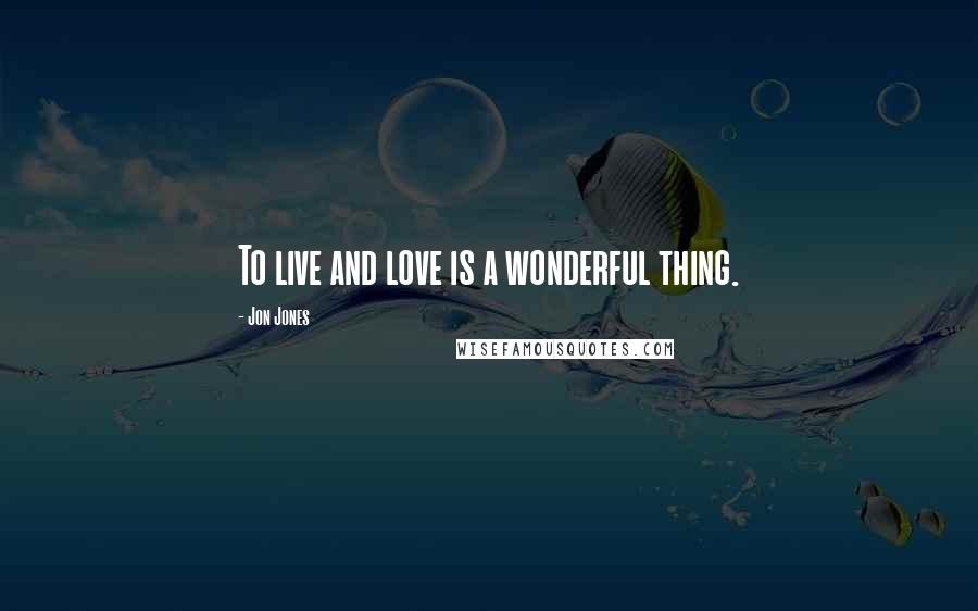 Jon Jones Quotes: To live and love is a wonderful thing.