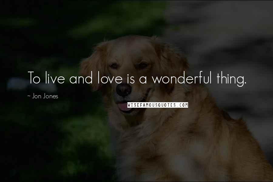 Jon Jones Quotes: To live and love is a wonderful thing.