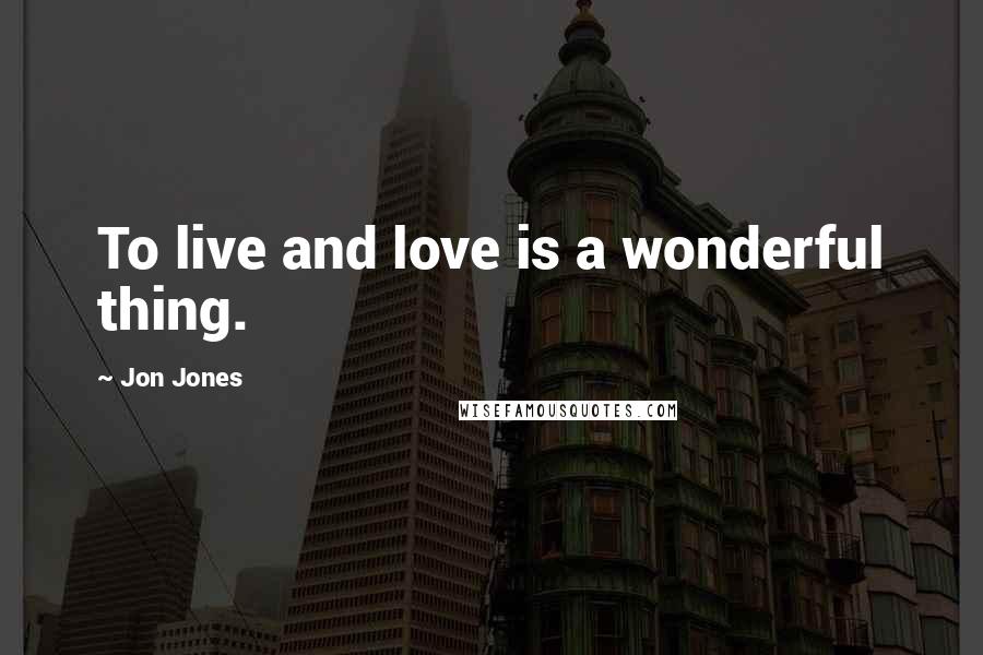 Jon Jones Quotes: To live and love is a wonderful thing.