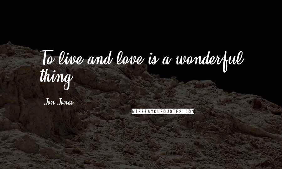 Jon Jones Quotes: To live and love is a wonderful thing.