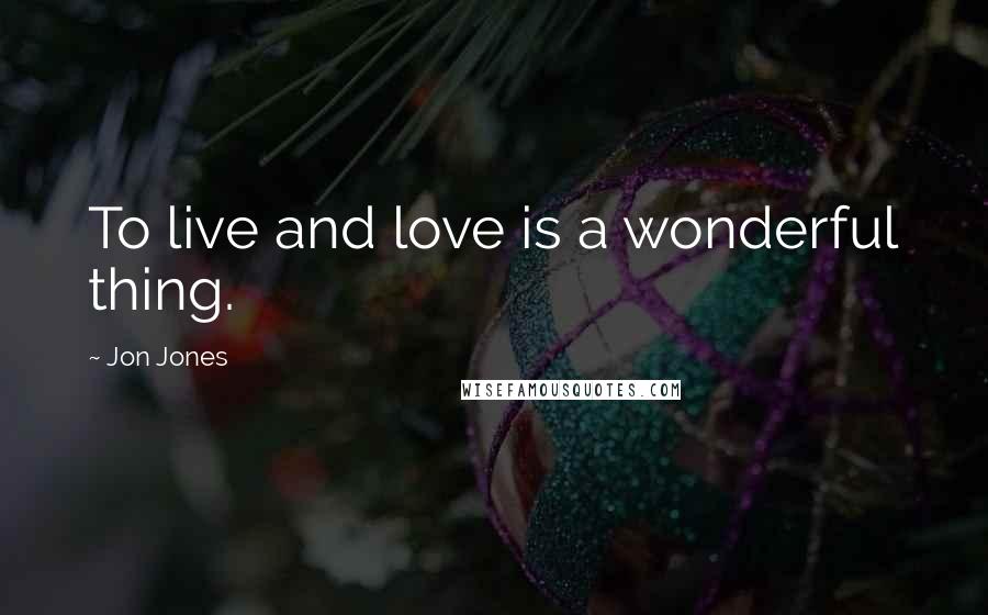 Jon Jones Quotes: To live and love is a wonderful thing.