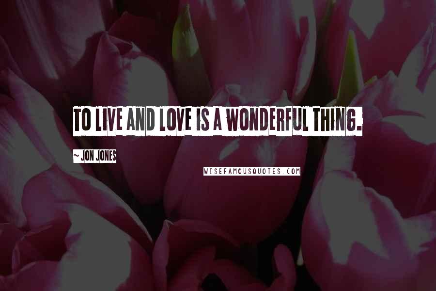 Jon Jones Quotes: To live and love is a wonderful thing.