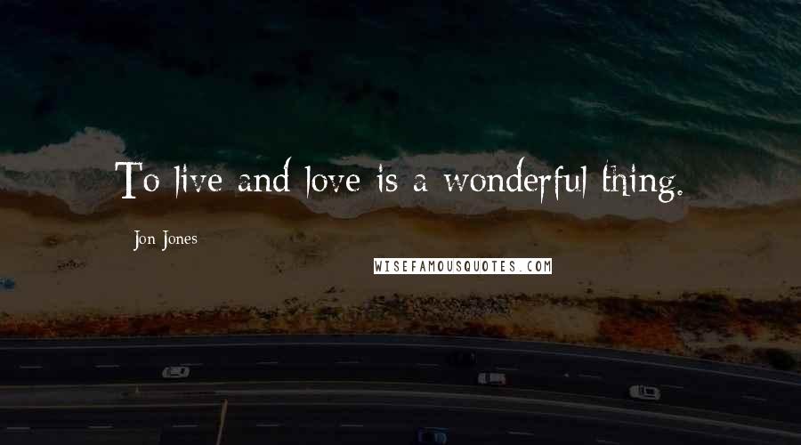 Jon Jones Quotes: To live and love is a wonderful thing.