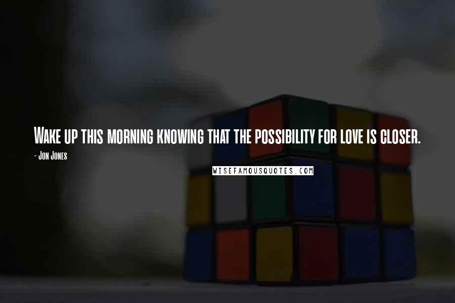 Jon Jones Quotes: Wake up this morning knowing that the possibility for love is closer.