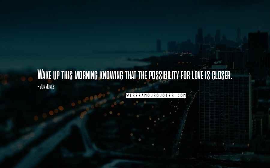 Jon Jones Quotes: Wake up this morning knowing that the possibility for love is closer.