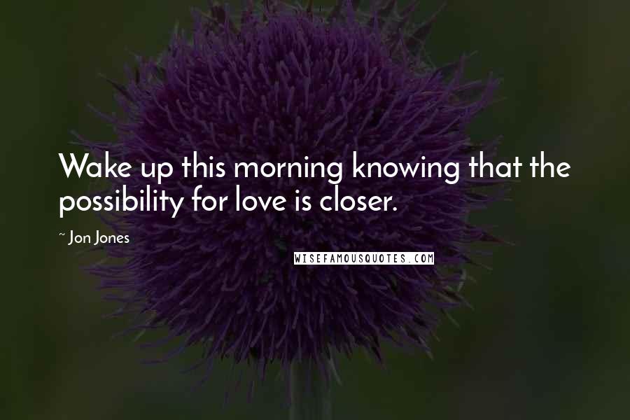 Jon Jones Quotes: Wake up this morning knowing that the possibility for love is closer.