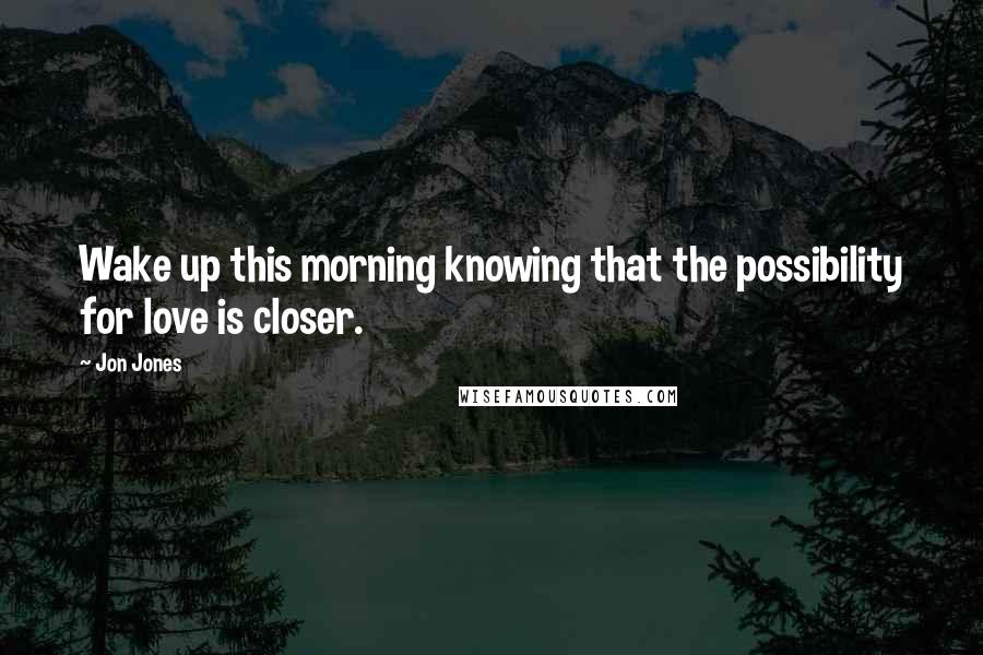 Jon Jones Quotes: Wake up this morning knowing that the possibility for love is closer.