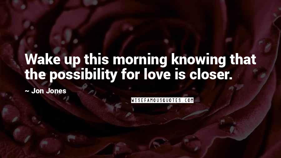 Jon Jones Quotes: Wake up this morning knowing that the possibility for love is closer.