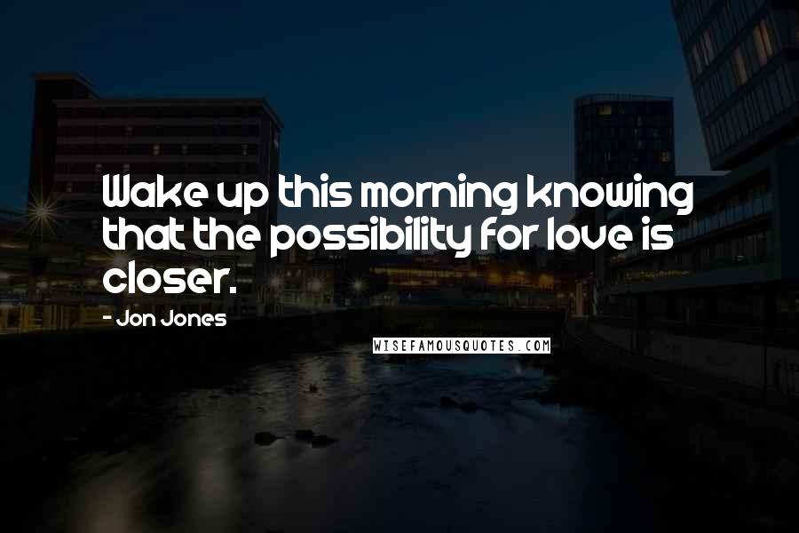 Jon Jones Quotes: Wake up this morning knowing that the possibility for love is closer.