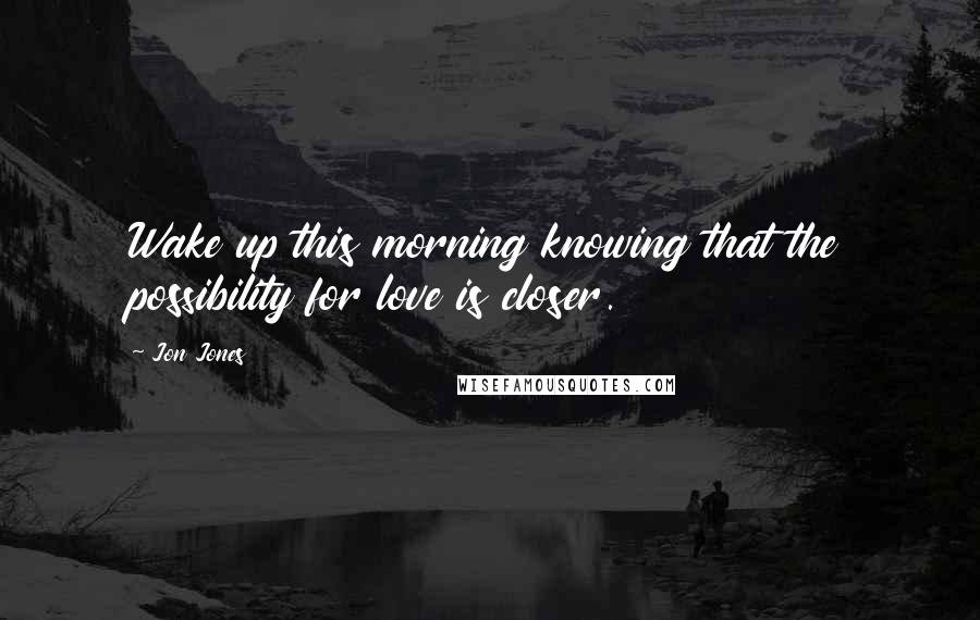 Jon Jones Quotes: Wake up this morning knowing that the possibility for love is closer.