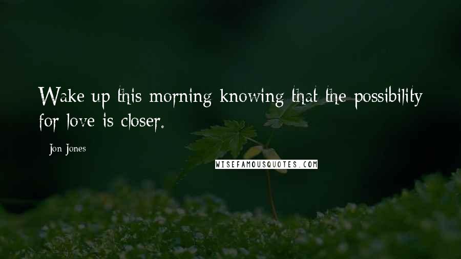 Jon Jones Quotes: Wake up this morning knowing that the possibility for love is closer.