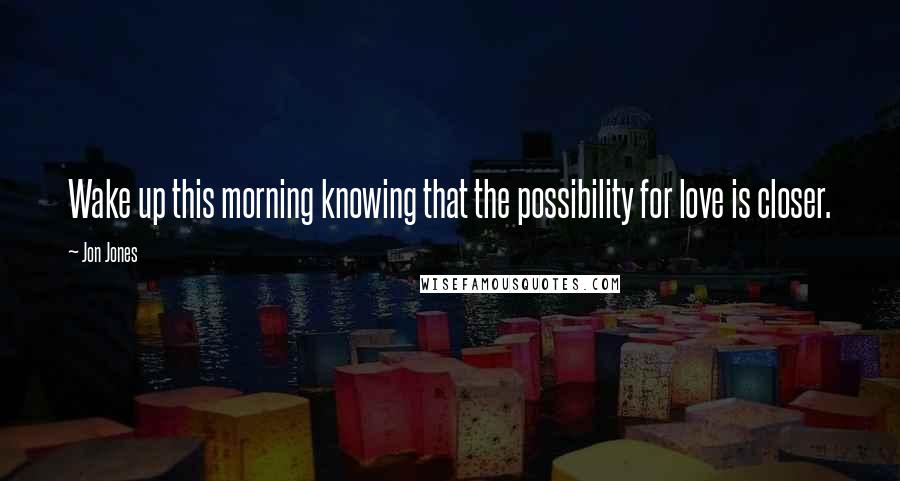 Jon Jones Quotes: Wake up this morning knowing that the possibility for love is closer.