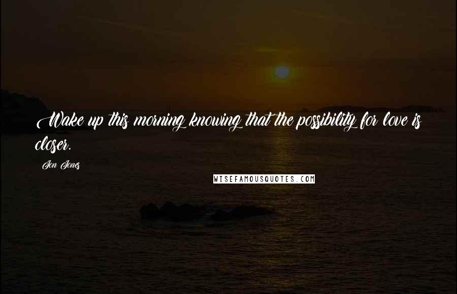 Jon Jones Quotes: Wake up this morning knowing that the possibility for love is closer.