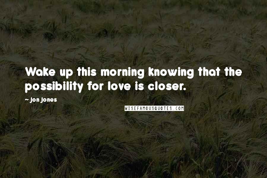 Jon Jones Quotes: Wake up this morning knowing that the possibility for love is closer.