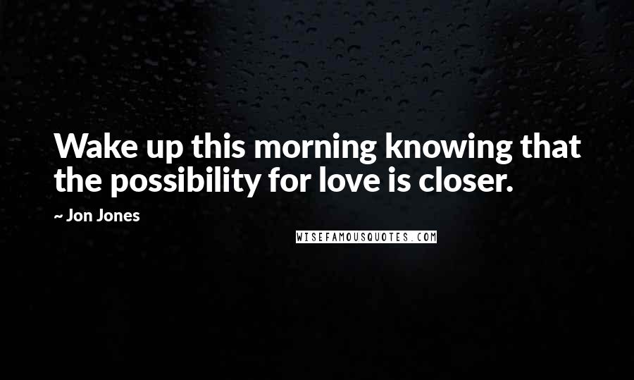 Jon Jones Quotes: Wake up this morning knowing that the possibility for love is closer.