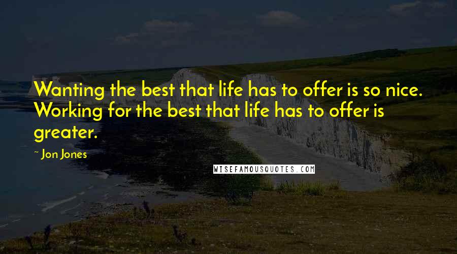 Jon Jones Quotes: Wanting the best that life has to offer is so nice. Working for the best that life has to offer is greater.