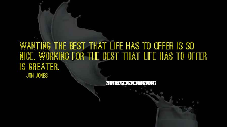 Jon Jones Quotes: Wanting the best that life has to offer is so nice. Working for the best that life has to offer is greater.