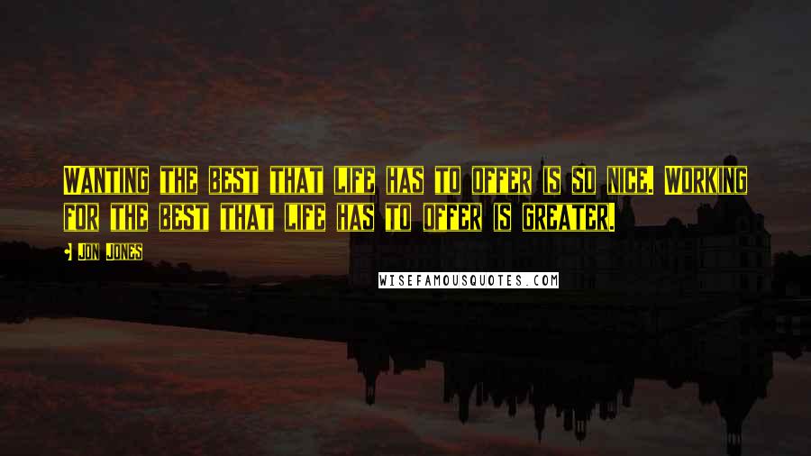 Jon Jones Quotes: Wanting the best that life has to offer is so nice. Working for the best that life has to offer is greater.