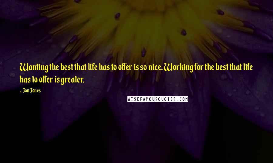 Jon Jones Quotes: Wanting the best that life has to offer is so nice. Working for the best that life has to offer is greater.