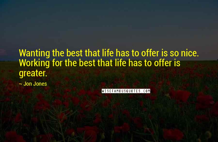Jon Jones Quotes: Wanting the best that life has to offer is so nice. Working for the best that life has to offer is greater.
