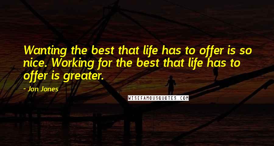 Jon Jones Quotes: Wanting the best that life has to offer is so nice. Working for the best that life has to offer is greater.