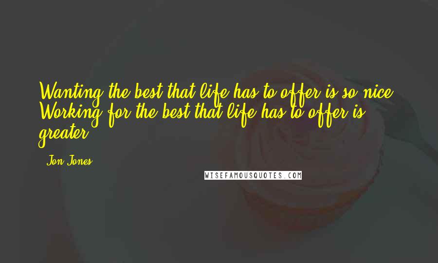 Jon Jones Quotes: Wanting the best that life has to offer is so nice. Working for the best that life has to offer is greater.