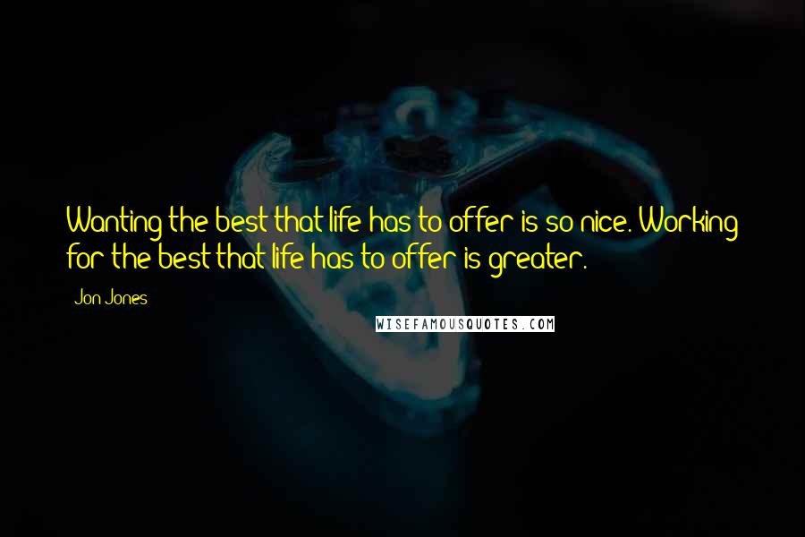 Jon Jones Quotes: Wanting the best that life has to offer is so nice. Working for the best that life has to offer is greater.