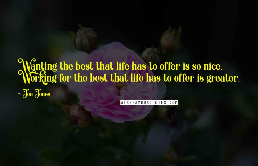 Jon Jones Quotes: Wanting the best that life has to offer is so nice. Working for the best that life has to offer is greater.