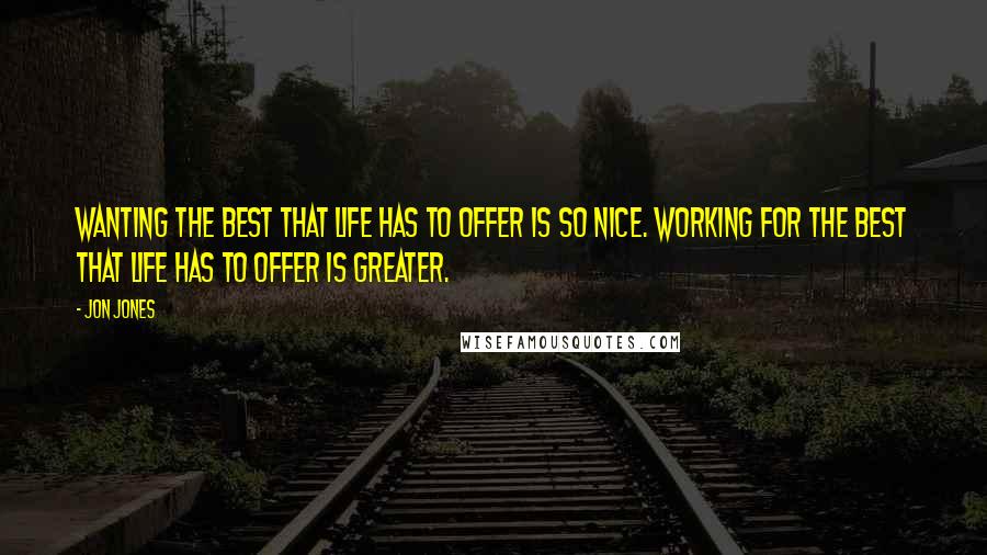 Jon Jones Quotes: Wanting the best that life has to offer is so nice. Working for the best that life has to offer is greater.