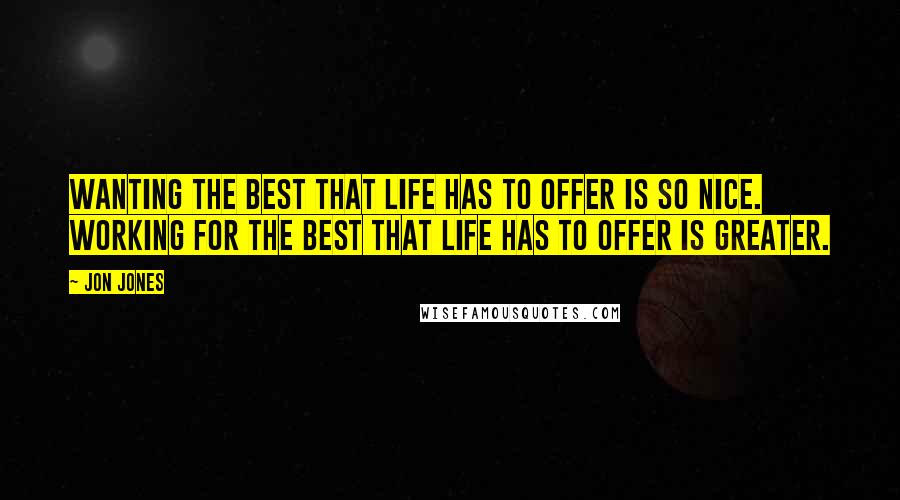 Jon Jones Quotes: Wanting the best that life has to offer is so nice. Working for the best that life has to offer is greater.