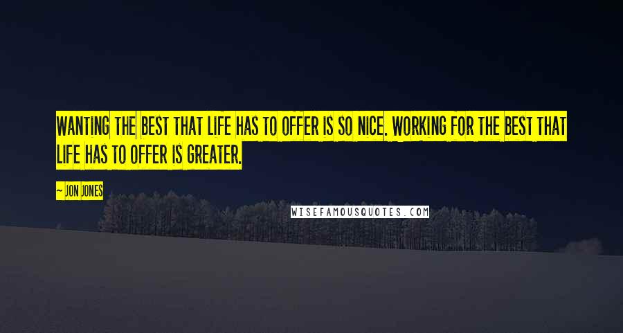 Jon Jones Quotes: Wanting the best that life has to offer is so nice. Working for the best that life has to offer is greater.