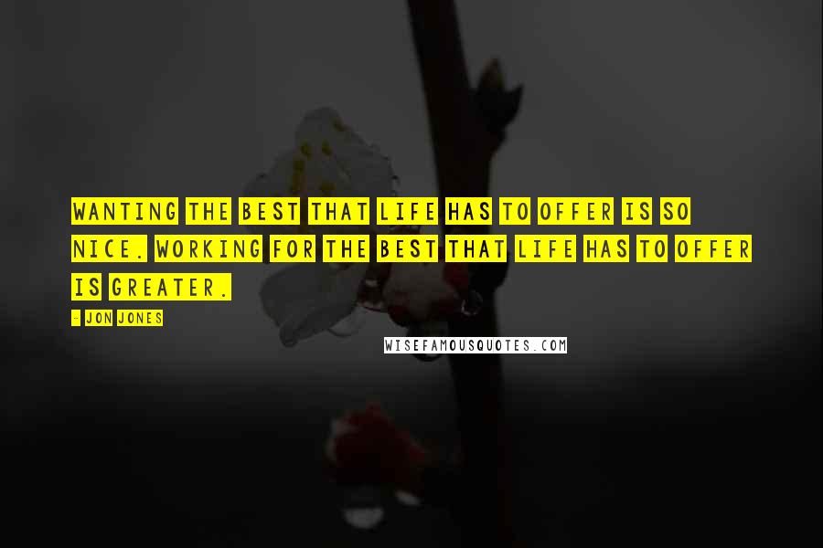 Jon Jones Quotes: Wanting the best that life has to offer is so nice. Working for the best that life has to offer is greater.