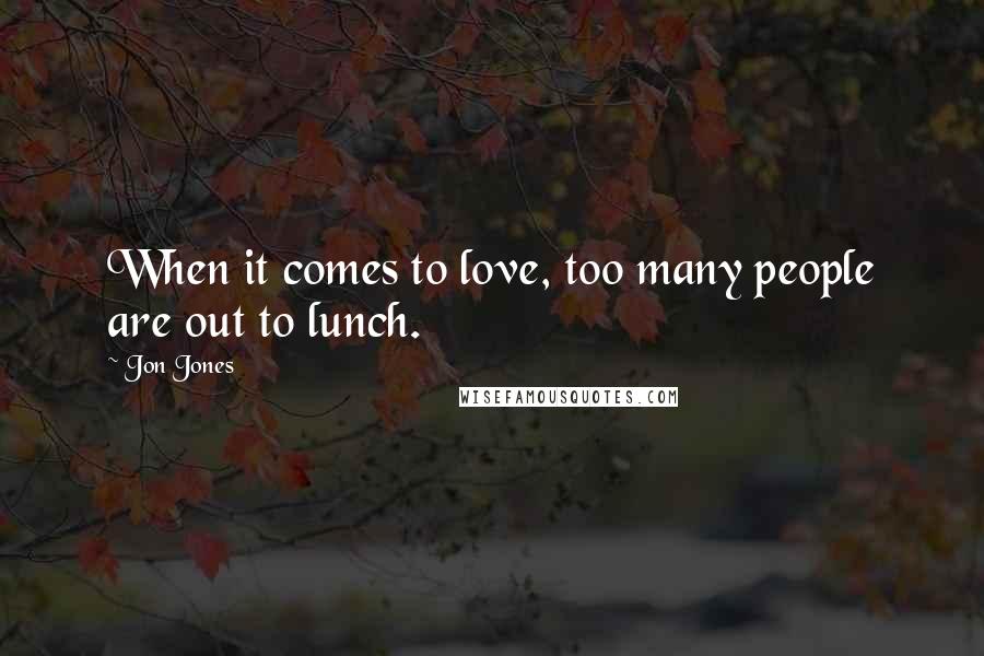 Jon Jones Quotes: When it comes to love, too many people are out to lunch.
