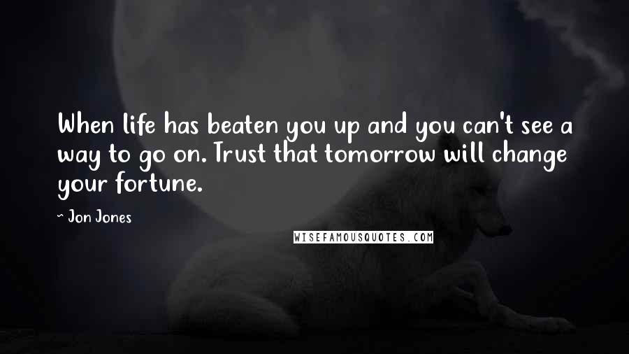 Jon Jones Quotes: When life has beaten you up and you can't see a way to go on. Trust that tomorrow will change your fortune.