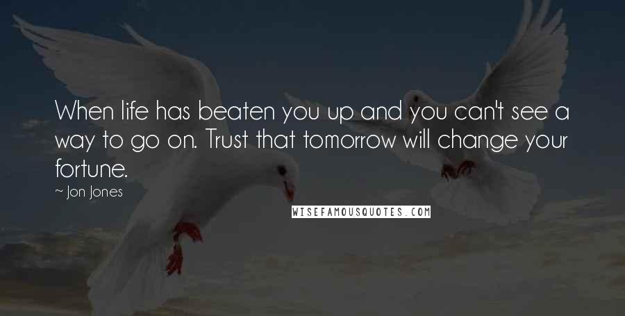 Jon Jones Quotes: When life has beaten you up and you can't see a way to go on. Trust that tomorrow will change your fortune.