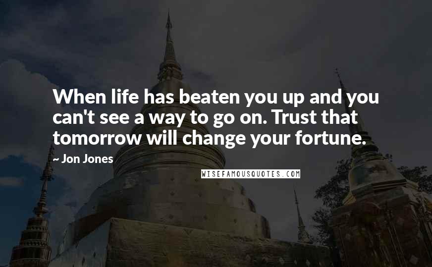 Jon Jones Quotes: When life has beaten you up and you can't see a way to go on. Trust that tomorrow will change your fortune.