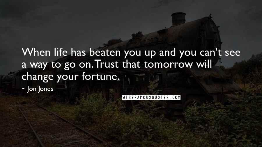 Jon Jones Quotes: When life has beaten you up and you can't see a way to go on. Trust that tomorrow will change your fortune.