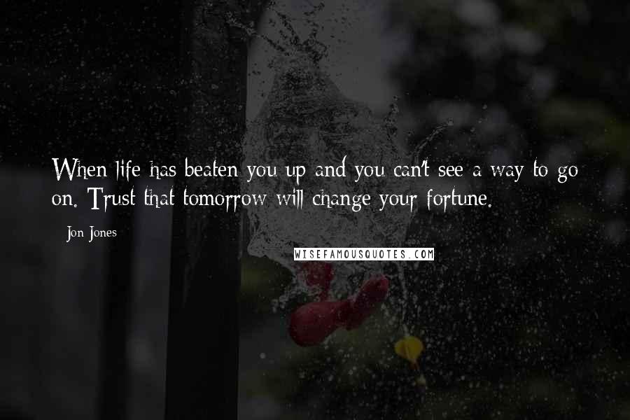 Jon Jones Quotes: When life has beaten you up and you can't see a way to go on. Trust that tomorrow will change your fortune.