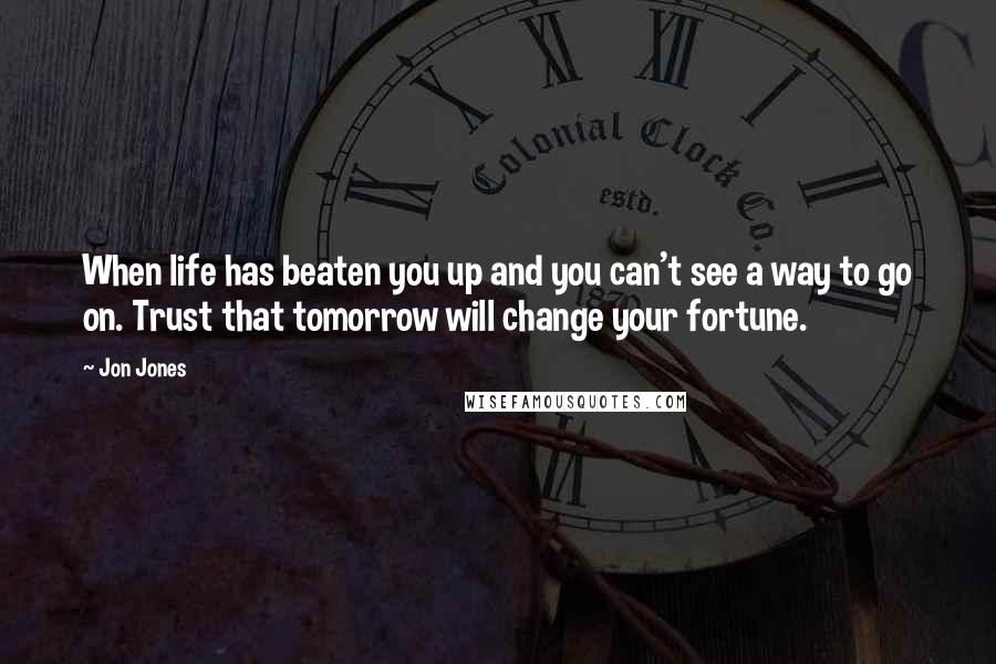 Jon Jones Quotes: When life has beaten you up and you can't see a way to go on. Trust that tomorrow will change your fortune.