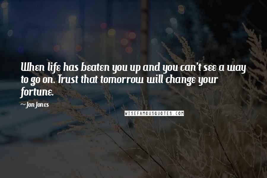 Jon Jones Quotes: When life has beaten you up and you can't see a way to go on. Trust that tomorrow will change your fortune.